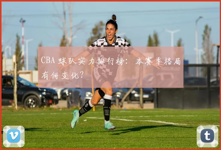 CBA 球队实力排行榜:本赛季格局有何变化?