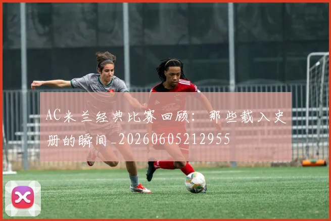 AC米兰经典比赛回顾:那些载入史册的瞬间_20260605212955