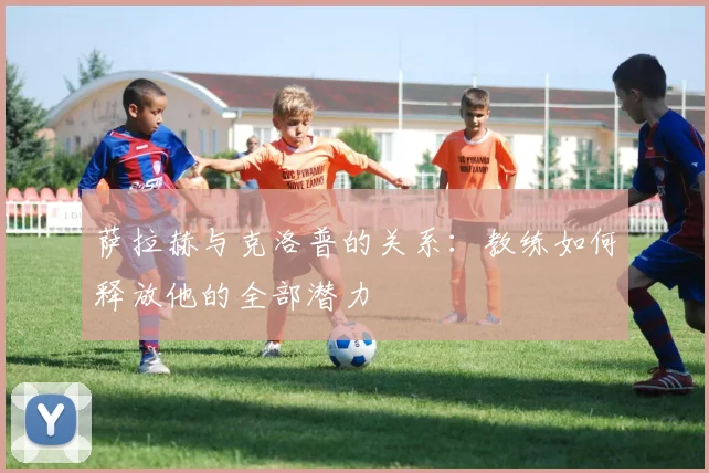 萨拉赫与克洛普的关系：教练如何释放他的全部潜力