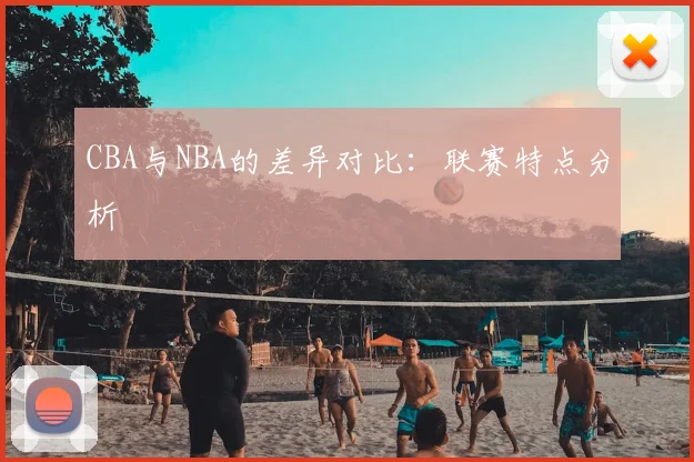 CBA与NBA的差异对比:联赛特点分析