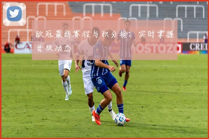 欧冠最新赛程与积分榜：实时掌握晋级动态