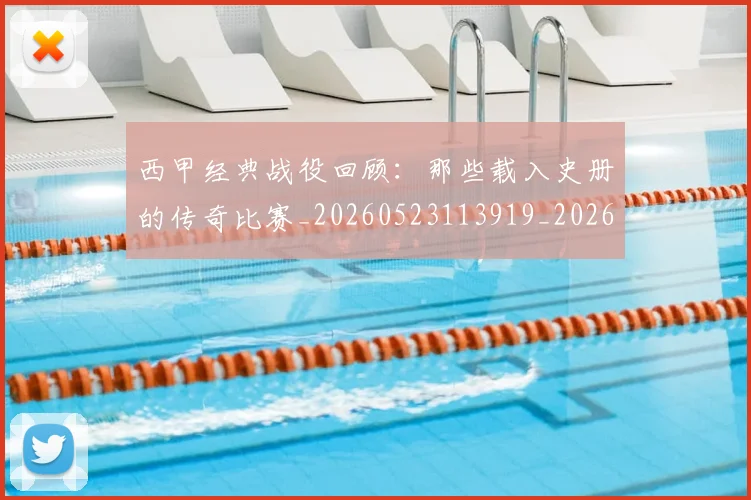西甲经典战役回顾：那些载入史册的传奇比赛_20260523113919_20260703181912