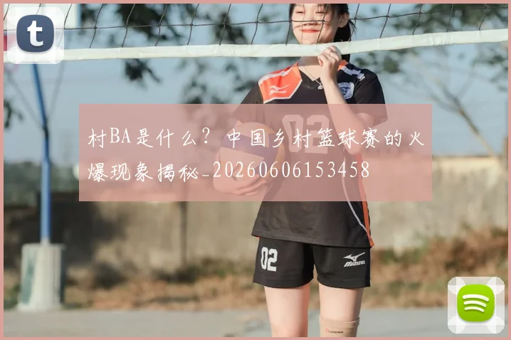 村BA是什么？中国乡村篮球赛的火爆现象揭秘_20260606153458