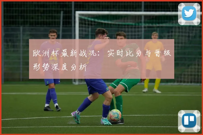 欧洲杯最新战况：实时比分与晋级形势深度分析