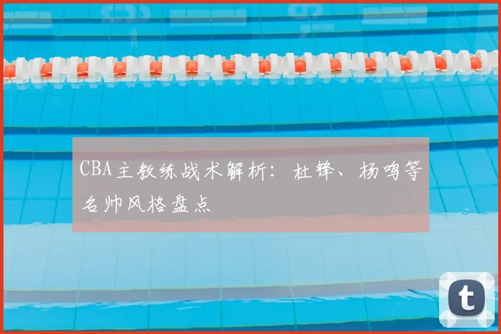 CBA主教练战术解析：杜锋、杨鸣等名帅风格盘点
