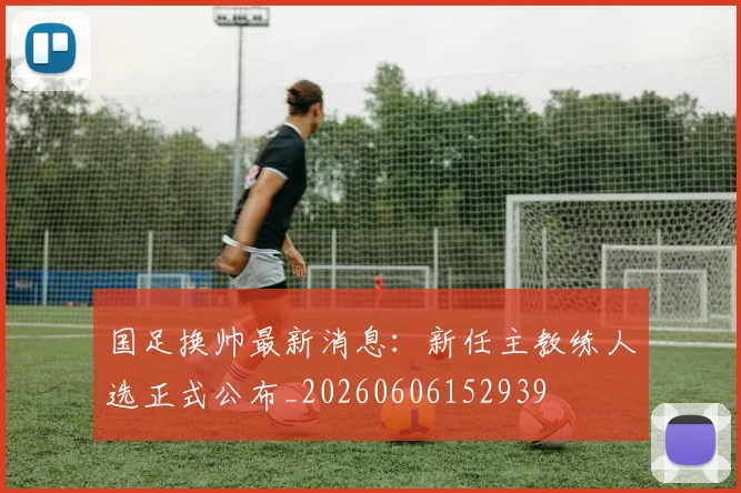 国足换帅最新消息：新任主教练人选正式公布_20260606152939