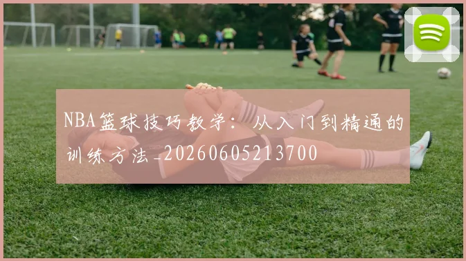 NBA篮球技巧教学：从入门到精通的训练方法_20260605213700