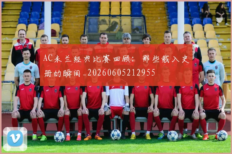 AC米兰经典比赛回顾:那些载入史册的瞬间_20260605212955