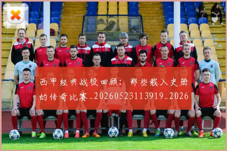 西甲经典战役回顾：那些载入史册的传奇比赛_20260523113919_20260703181912