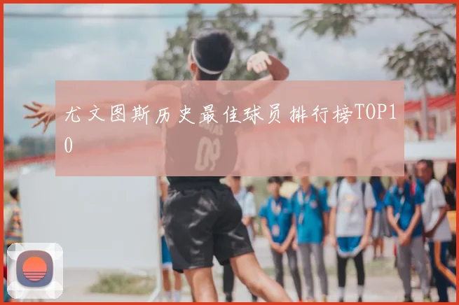 尤文图斯历史最佳球员排行榜TOP10