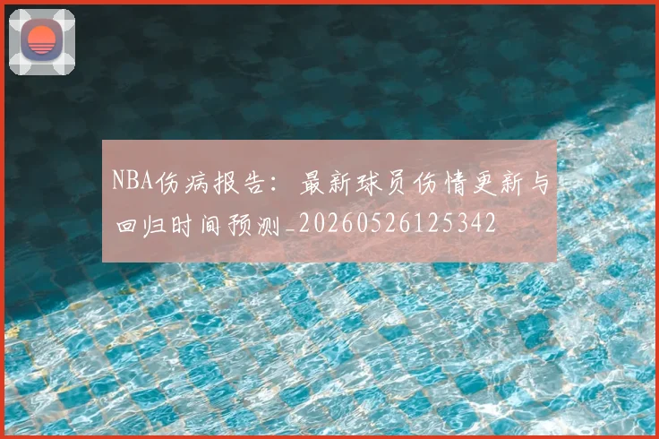 NBA伤病报告:最新球员伤情更新与回归时间预测_20260526125342