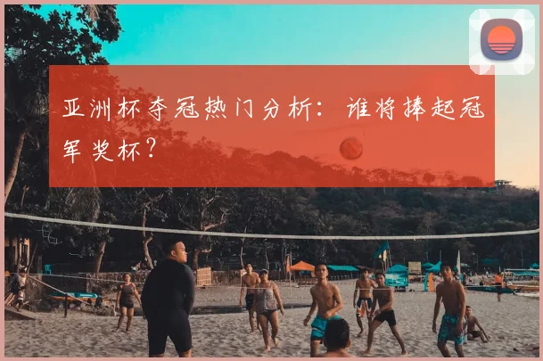 亚洲杯夺冠热门分析：谁将捧起冠军奖杯？