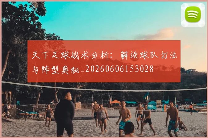 天下足球战术分析：解读球队打法与阵型奥秘_20260606153028