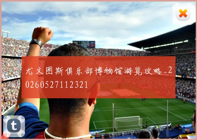 尤文图斯俱乐部博物馆游览攻略_20260527112321