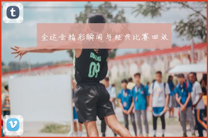 全运会精彩瞬间与经典比赛回放