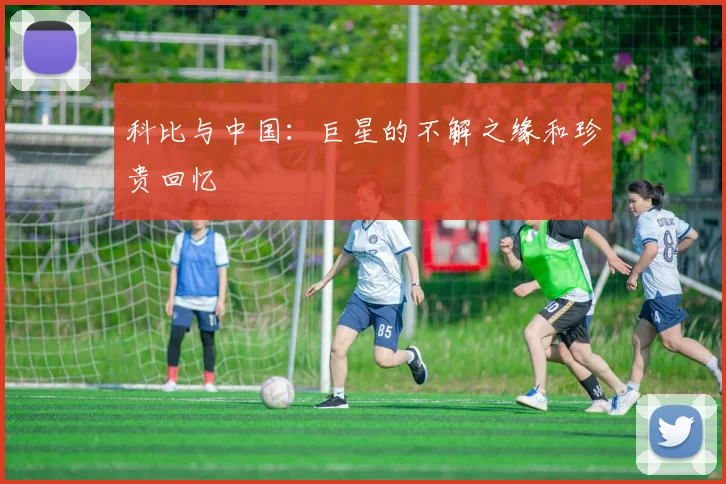 科比与中国：巨星的不解之缘和珍贵回忆