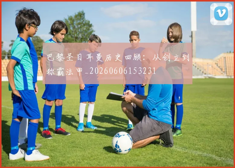 巴黎圣日耳曼历史回顾：从创立到称霸法甲_20260606153231
