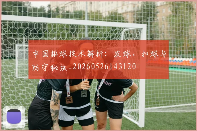 中国排球技术解析:发球、扣球与防守秘诀_20260526143120
