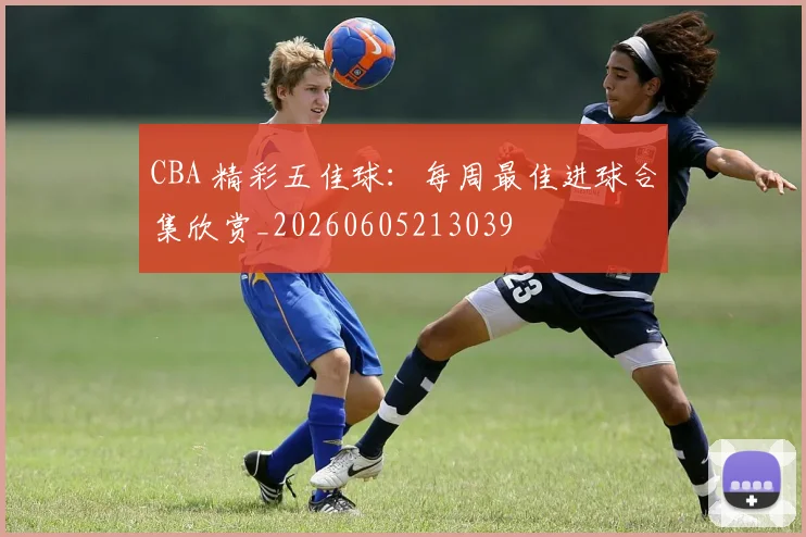 CBA 精彩五佳球：每周最佳进球合集欣赏_20260605213039