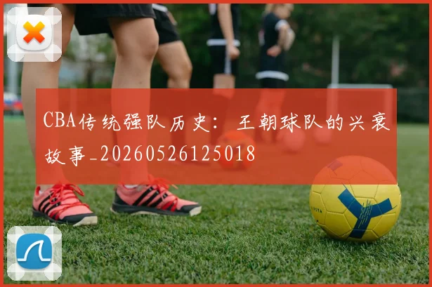 CBA传统强队历史：王朝球队的兴衰故事_20260526125018