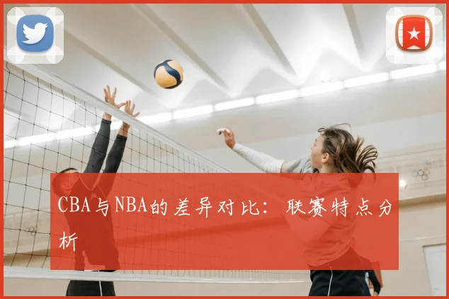 CBA与NBA的差异对比：联赛特点分析