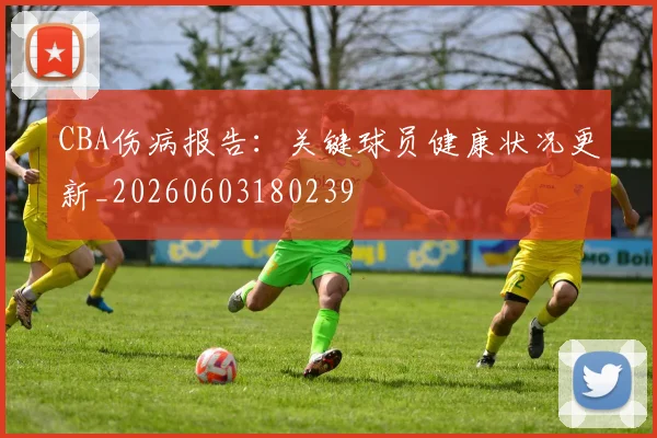 CBA伤病报告：关键球员健康状况更新_20260603180239