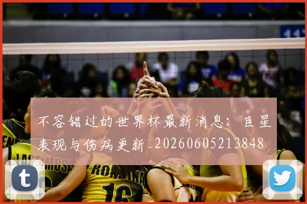 不容错过的世界杯最新消息：巨星表现与伤病更新_20260605213848
