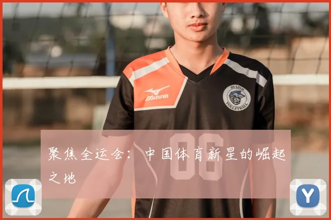 聚焦全运会：中国体育新星的崛起之地