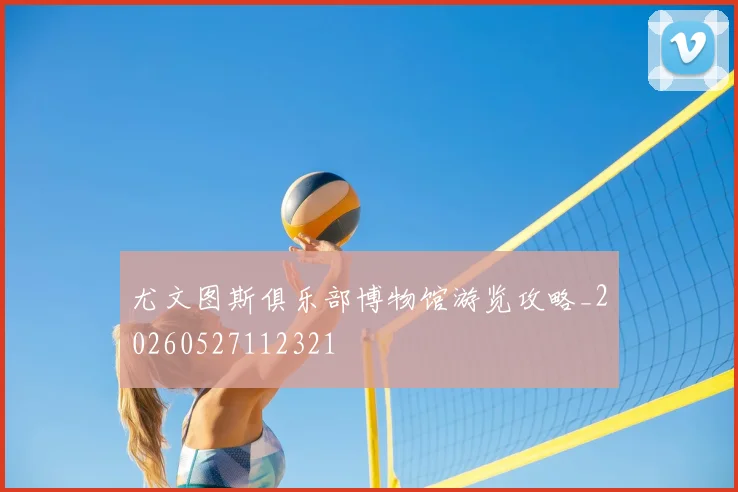 尤文图斯俱乐部博物馆游览攻略_20260527112321