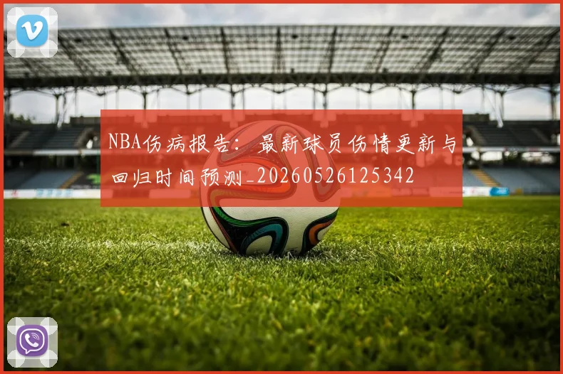 NBA伤病报告：最新球员伤情更新与回归时间预测_20260526125342