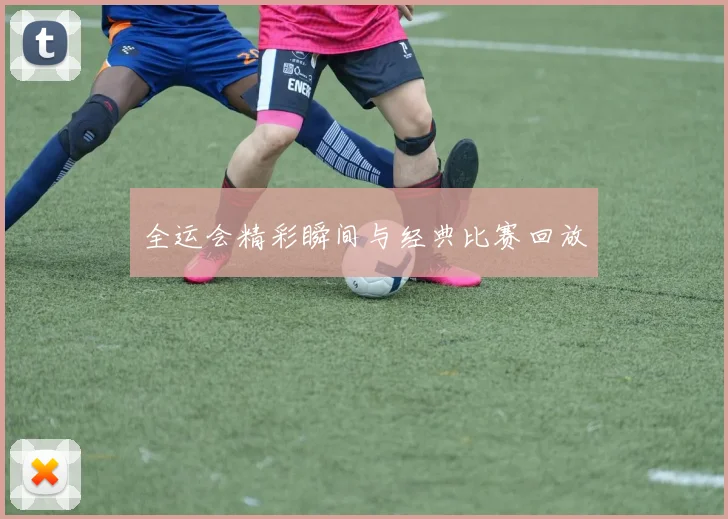 全运会精彩瞬间与经典比赛回放