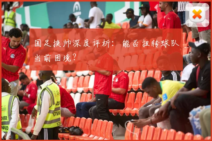 国足换帅深度评析：能否扭转球队当前困境？