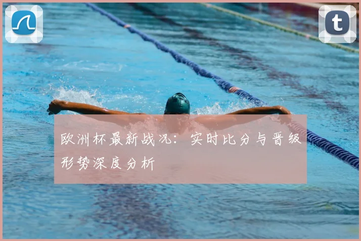 欧洲杯最新战况：实时比分与晋级形势深度分析