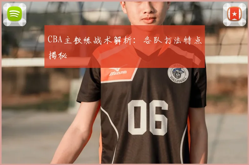 CBA主教练战术解析：各队打法特点揭秘