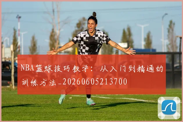 NBA篮球技巧教学：从入门到精通的训练方法_20260605213700