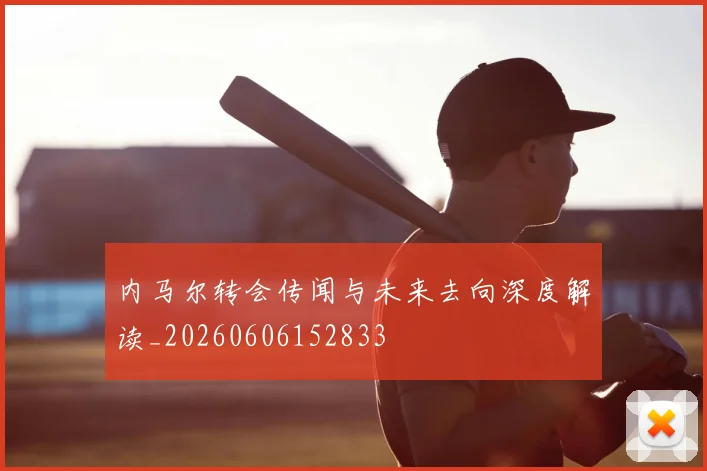 内马尔转会传闻与未来去向深度解读_20260606152833
