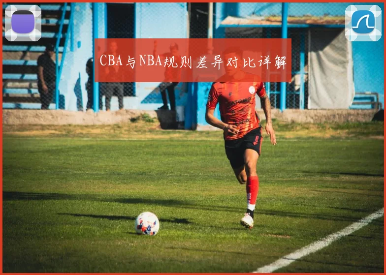 CBA与NBA规则差异对比详解
