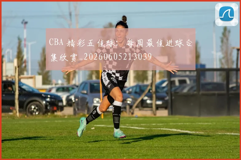 CBA 精彩五佳球：每周最佳进球合集欣赏_20260605213039
