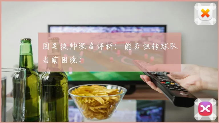 国足换帅深度评析:能否扭转球队当前困境?